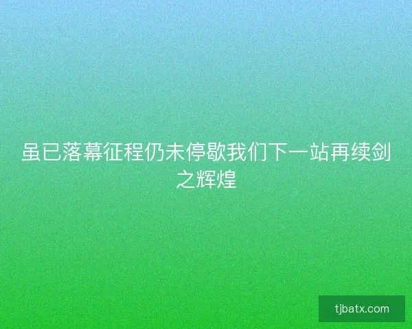 虽已落幕征程仍未停歇我们下一站再续剑之辉煌