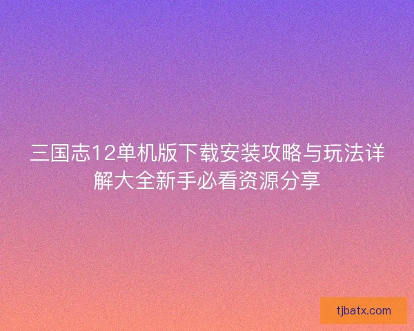 三国志12单机版下载安装攻略与玩法详解大全新手必看资源分享