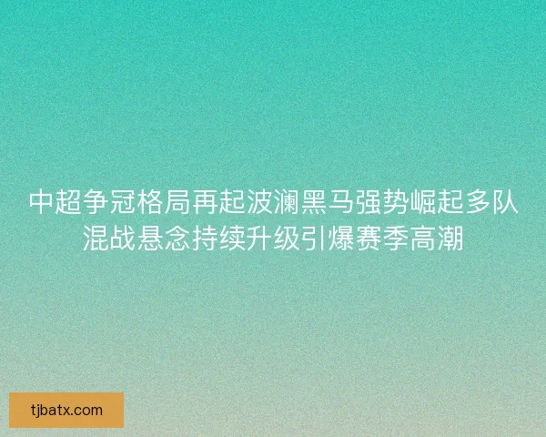 中超争冠格局再起波澜黑马强势崛起多队混战悬念持续升级引爆赛季高潮