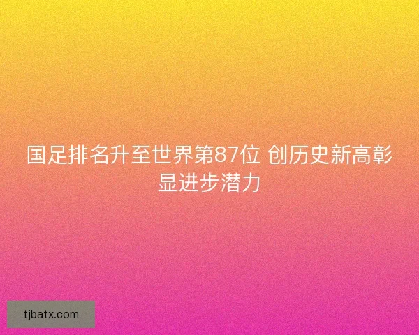 国足排名升至世界第87位 创历史新高彰显进步潜力