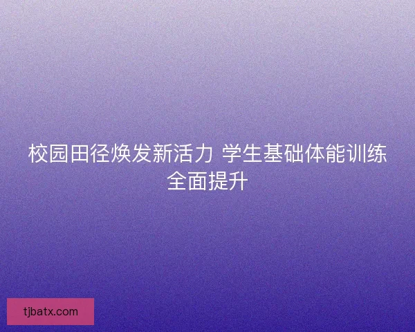 校园田径焕发新活力 学生基础体能训练全面提升