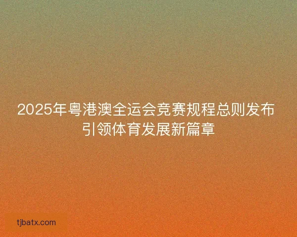 2025年粤港澳全运会竞赛规程总则发布 引领体育发展新篇章