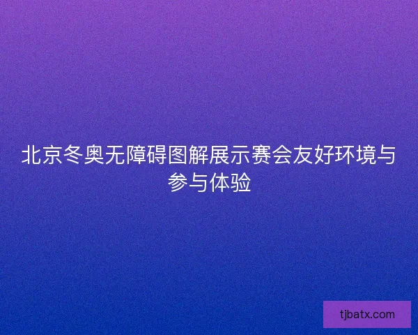 北京冬奥无障碍图解展示赛会友好环境与参与体验
