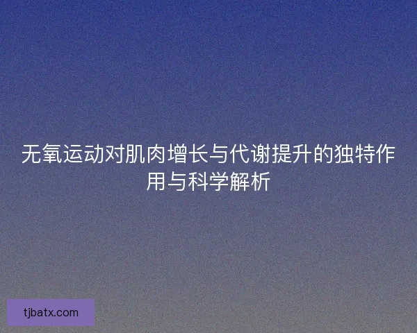 无氧运动对肌肉增长与代谢提升的独特作用与科学解析